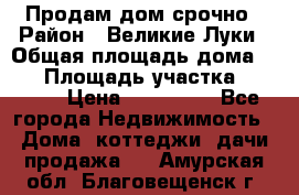 Продам дом срочно › Район ­ Великие Луки › Общая площадь дома ­ 48 › Площадь участка ­ 1 700 › Цена ­ 150 000 - Все города Недвижимость » Дома, коттеджи, дачи продажа   . Амурская обл.,Благовещенск г.